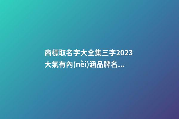 商標取名字大全集三字2023 大氣有內(nèi)涵品牌名,起名之家-第1張-商標起名-玄機派